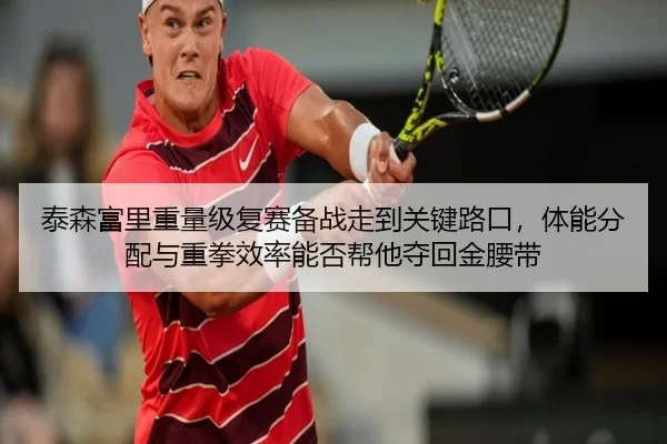 泰森富里重量级复赛备战走到关键路口，体能分配与重拳效率能否帮他夺回金腰带